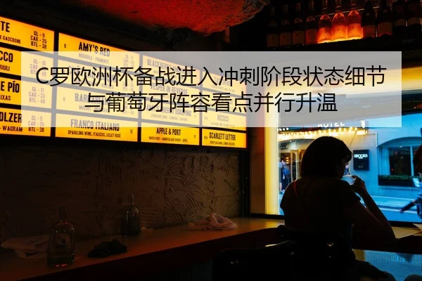 C罗欧洲杯备战进入冲刺阶段状态细节与葡萄牙阵容看点并行升温