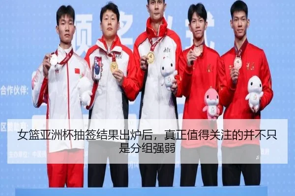 女篮亚洲杯抽签结果出炉后，真正值得关注的并不只是分组强弱